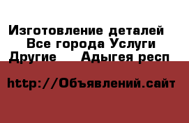 Изготовление деталей.  - Все города Услуги » Другие   . Адыгея респ.